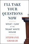 Ill Take Your Questions Now: What I Saw at the Trump White House, Ill Take Your Questions Now: What I Saw at the Trump White House