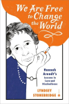 We Are Free to Change the World: Hannah Arendts Lessons in Love and Disobedience, We Are Free to Change the World: Hannah Arendts Lessons in Love and Disobedience