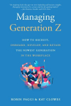 Managing Generation Z: How to Recruit, Onboard, Develop and Retain the Newest Generation in the Workplace: How to Recruit, Onboard, Develop, and Retain the Newest Generation in the Workplace