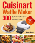 Cuisinart Waffle Maker Cookbook for Beginners: 300-Day Effortless and Mouth-Watering Recipes to Master Your Cuisinart Waffle Maker on a Budget, Cuisinart Waffle Maker Cookbook for Beginners: 300-Day Effortless and Mouth-Watering Recipes to Master You ...