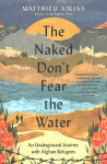 Naked Don't Fear the Water: An Underground Journey with Afghan Refugees