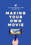 Little White Lies Guide to Making Your Own Movie: In 39 Steps