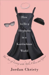 How To Be A Hepburn In A Kardashian World: The Art of Living with Style, Class, and Grace 2nd