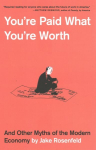 Youre Paid What Youre Worth: And Other Myths of the Modern Economy