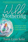 Wild Mothering: Finding Power, Spirit, and Joy in Birth and a Creative Motherhood, Wild Mothering: Finding Power, Spirit, and Joy in Birth and a Creative Motherhood