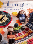 Gilmore Girls: The Official Knitting Book: Knit Your Way Through Stars Hollow and Beyond, Gilmore Girls: The Official Knitting Book: Knit Your Way Through Stars Hollow and Beyond