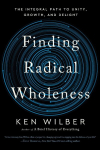 Finding Radical Wholeness: The Integral Path to Unity, Growth, and Delight, Finding Radical Wholeness: The Integral Path to Unity, Growth, and Delight