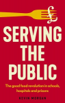 Serving the Public: The Good Food Revolution in Schools, Hospitals and Prisons, Serving the public: The good food revolution in schools, hospitals and prisons