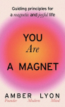 You Are a Magnet: Guiding Principles for a Magnetic and Joyful Life, You Are a Magnet: Guiding Principles for a Magnetic and Joyful Life