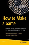 How to Make a Game: Go From Idea to Publication Avoiding the Common Pitfalls Along the Way 1st ed.