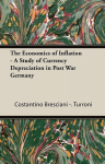 The Economics of Inflation - A Study of Currency Depreciation in Post War Germany, The Economics of Inflation - A Study of Currency Depreciation in Post War Germany