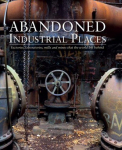 Abandoned Industrial Places: Factories, laboratories, mills and mines that the world left behind